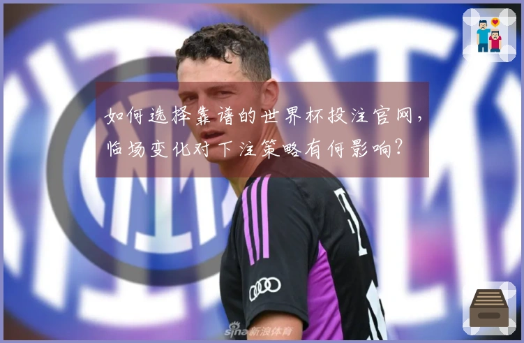 如何选择靠谱的世界杯投注官网，临场变化对下注策略有何影响？