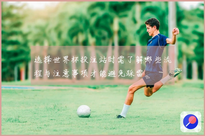 选择世界杯投注站时需了解哪些流程与注意事项才能避免踩雷