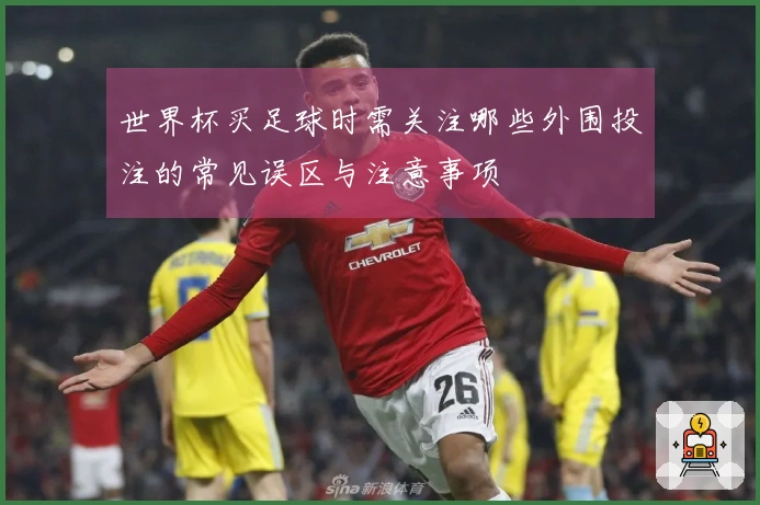 世界杯买足球时需关注哪些外围投注的常见误区与注意事项