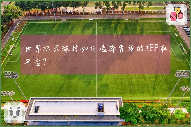 世界杯买球时如何选择靠谱的APP和平台？