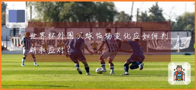 世界杯外围买球临场变化应如何判断和应对？