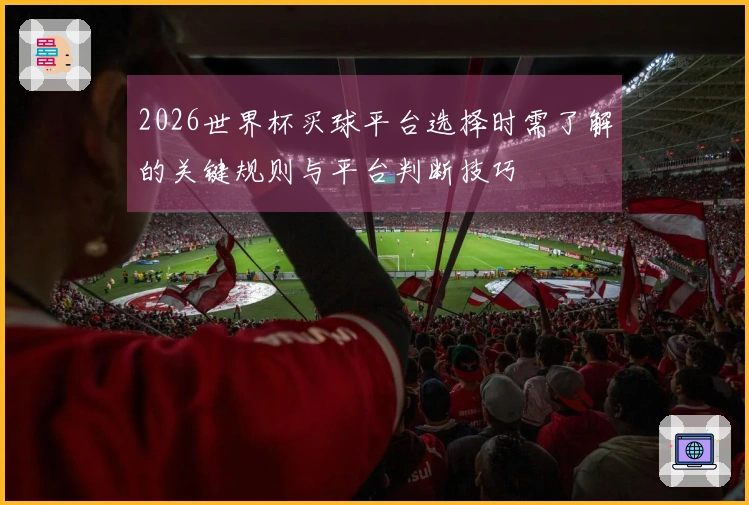 2026世界杯买球平台选择时需了解的关键规则与平台判断技巧