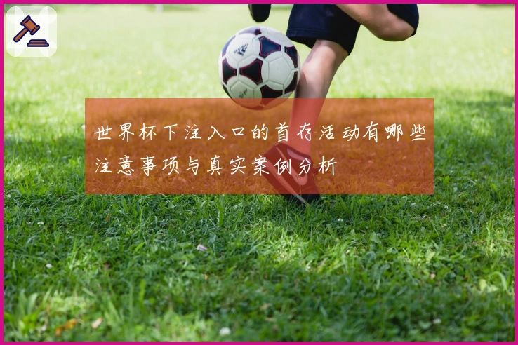 世界杯下注入口的首存活动有哪些注意事项与真实案例分析
