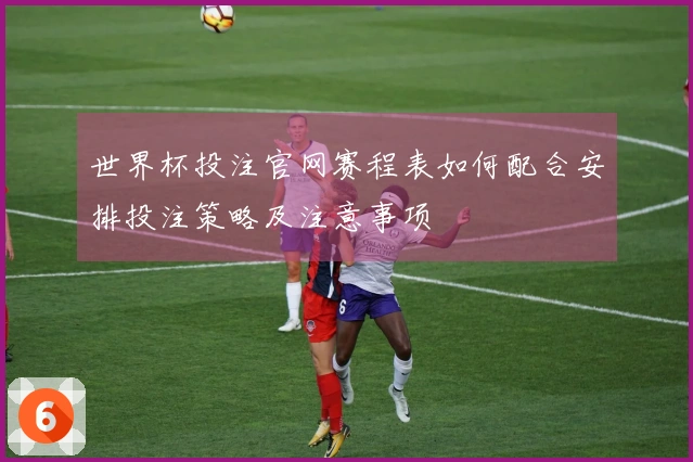 世界杯投注官网赛程表如何配合安排投注策略及注意事项