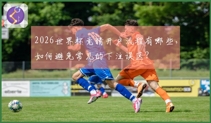 2026世界杯竞猜开户流程有哪些，如何避免常见的下注误区？