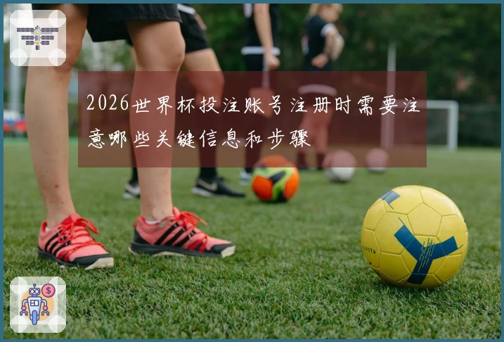 2026世界杯投注账号注册时需要注意哪些关键信息和步骤