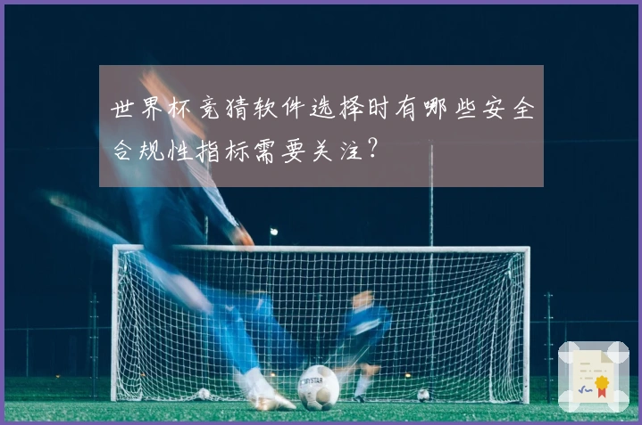世界杯竞猜软件选择时有哪些安全合规性指标需要关注？