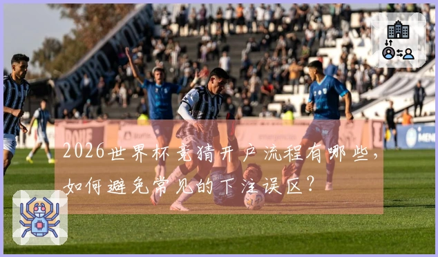2026世界杯竞猜开户流程有哪些，如何避免常见的下注误区？
